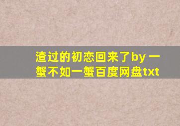 渣过的初恋回来了by 一蟹不如一蟹百度网盘txt